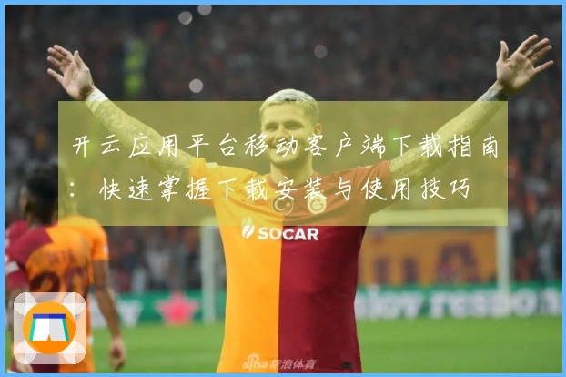 开云应用平台移动客户端下载指南：快速掌握下载安装与使用技巧