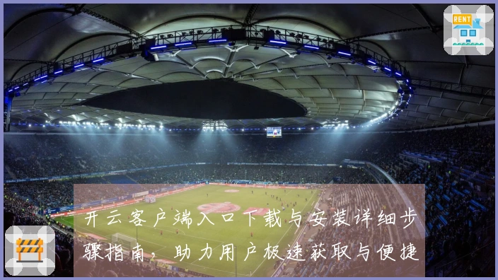 开云客户端入口下载与安装详细步骤指南，助力用户极速获取与便捷访问体验