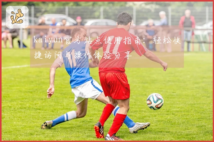 kaiyun官方站点使用指南：轻松快捷访问与操作体验分享