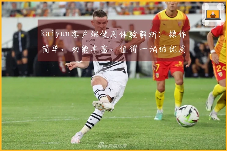 kaiyun客户端使用体验解析：操作简单，功能丰富，值得一试的优质选择