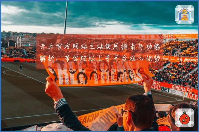 开云官方网站主站使用指南与功能解析，带你轻松上手平台核心优势