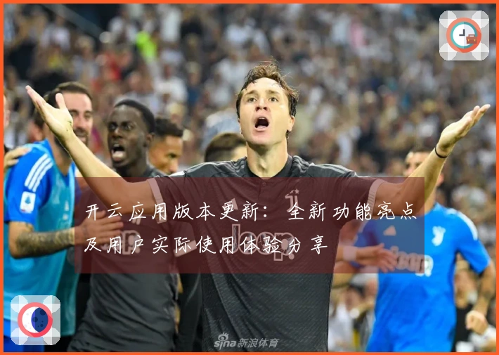 开云应用版本更新:全新功能亮点及用户实际使用体验分享