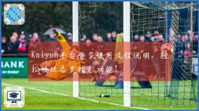 Kaiyun平台登录使用流程说明,轻松畅玩各类精彩功能!