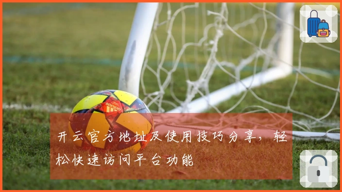 开云官方地址及使用技巧分享，轻松快速访问平台功能
