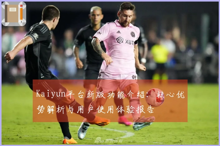 Kaiyun平台新版功能介绍：核心优势解析与用户使用体验报告