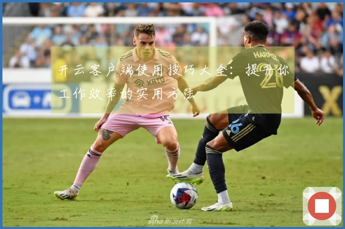 开云客户端使用技巧大全：提升你工作效率的实用方法