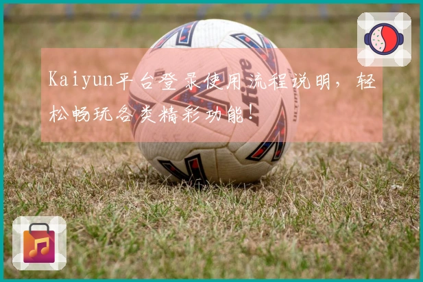 Kaiyun平台登录使用流程说明，轻松畅玩各类精彩功能！