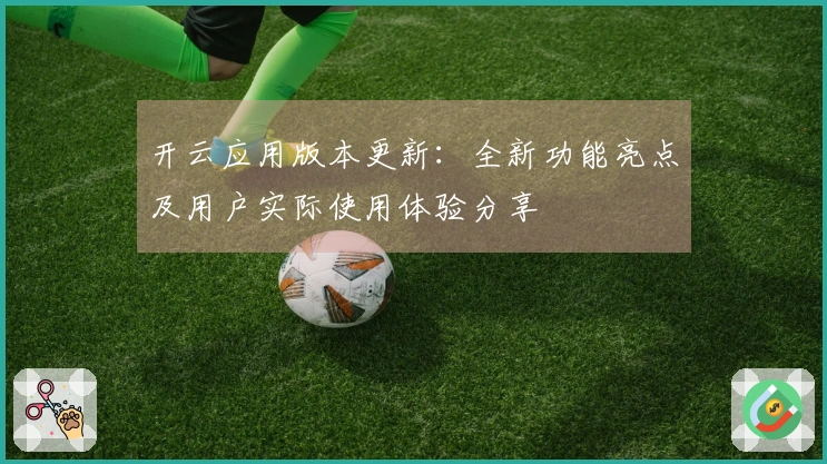 开云应用版本更新：全新功能亮点及用户实际使用体验分享