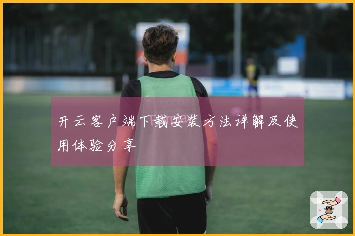 开云客户端下载安装方法详解及使用体验分享
