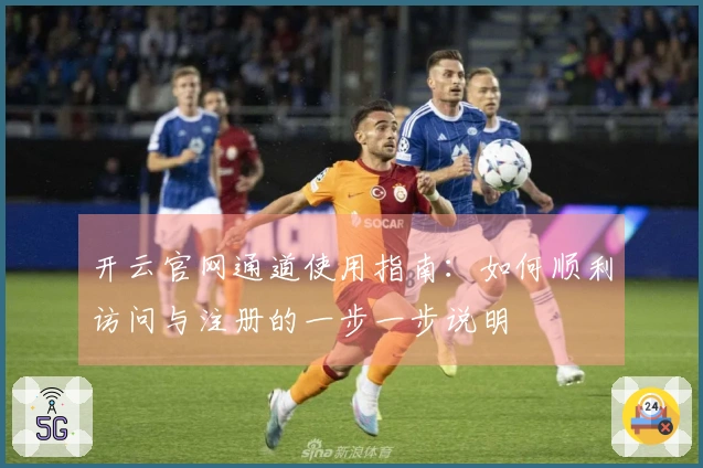 开云官网通道使用指南：如何顺利访问与注册的一步一步说明