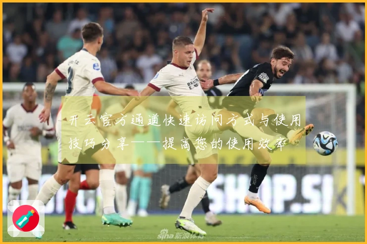 开云官方通道快速访问方式与使用技巧分享——提高您的使用效率