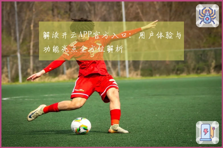 解读开云APP官方入口：用户体验与功能亮点全方位解析