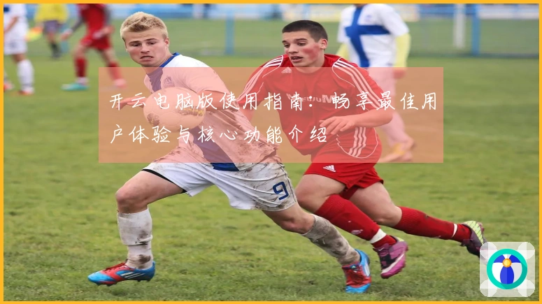 开云电脑版使用指南：畅享最佳用户体验与核心功能介绍