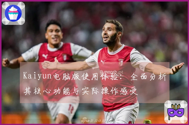 Kaiyun电脑版使用体验：全面分析其核心功能与实际操作感受