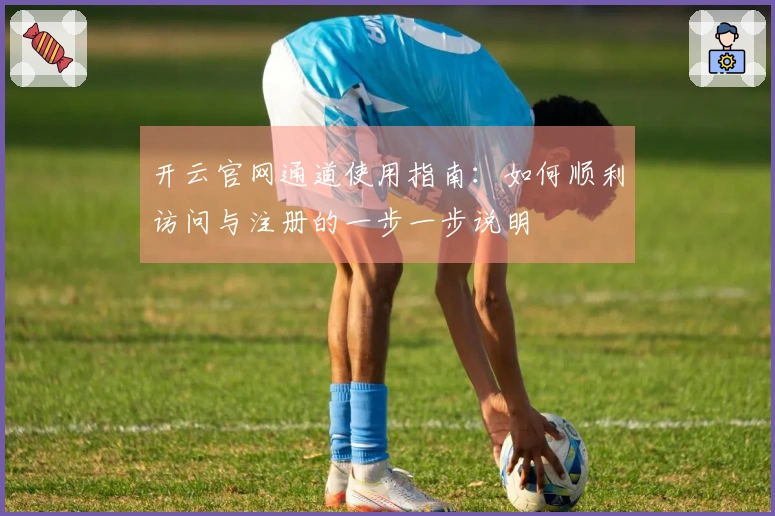 开云官网通道使用指南：如何顺利访问与注册的一步一步说明