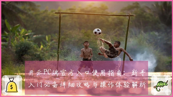 开云PC端官方入口使用指南：新手入门必备详细攻略与操作体验解析