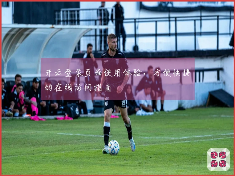 开云登录页面使用体验，方便快捷的在线访问指南