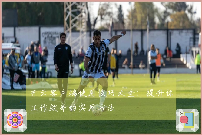 开云客户端使用技巧大全：提升你工作效率的实用方法