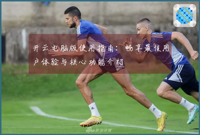 开云电脑版使用指南：畅享最佳用户体验与核心功能介绍