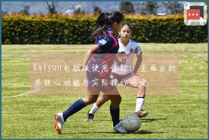 Kaiyun电脑版使用体验：全面分析其核心功能与实际操作感受